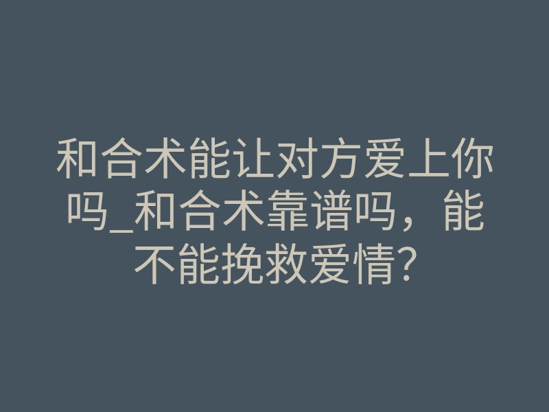 和合术能让对方爱上你吗_和合术靠谱吗,能不能挽救爱情?