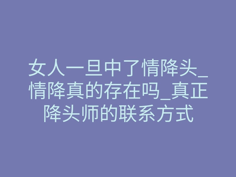 女人一旦中了情降头_情降真的存在吗_真正降头师的联系方式