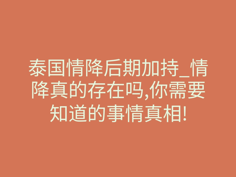 泰国情降后期加持_情降真的存在吗,你需要知道的事情真相!