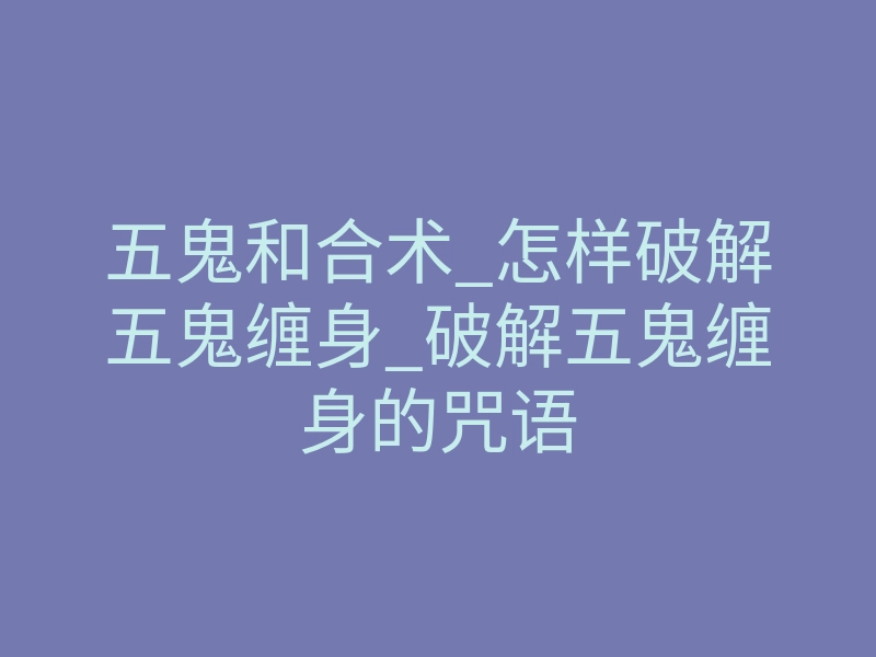 五鬼和合术_怎样破解五鬼缠身_破解五鬼缠身的咒语