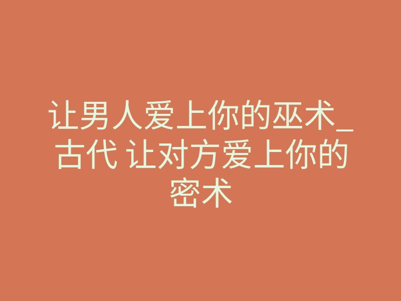 让男人爱上你的巫术_古代 让对方爱上你的密术