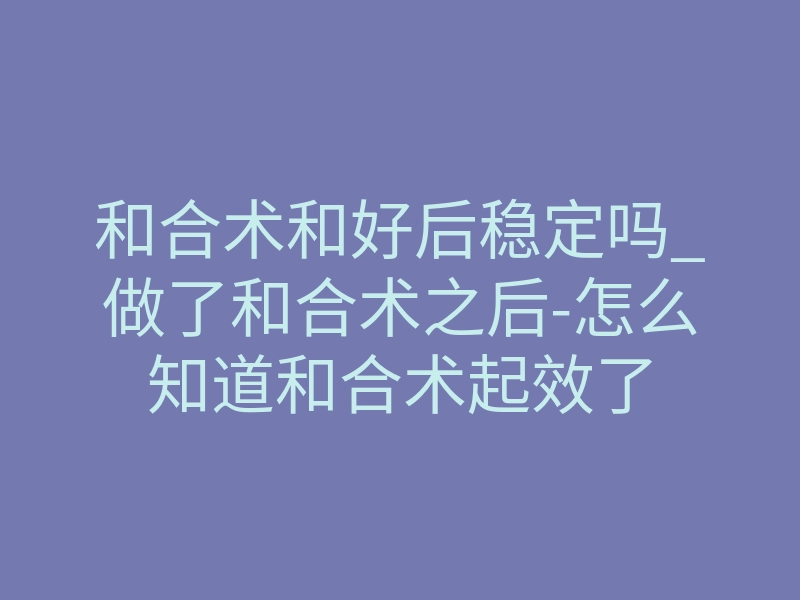 和合术和好后稳定吗_做了和合术之后-怎么知道和合术起效了