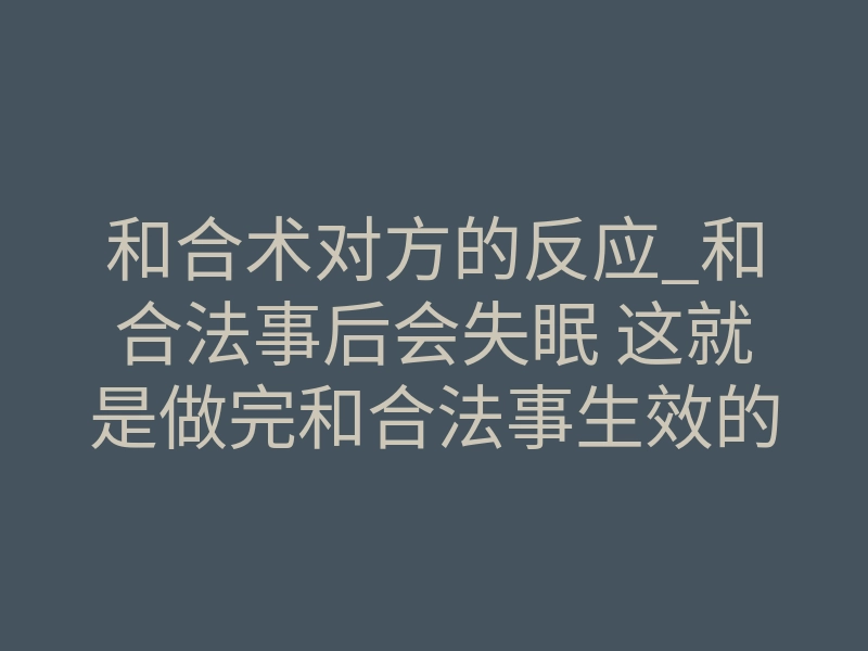 和合术对方的反应_和合法事后会失眠 这就是做完和合法事生效的反应
