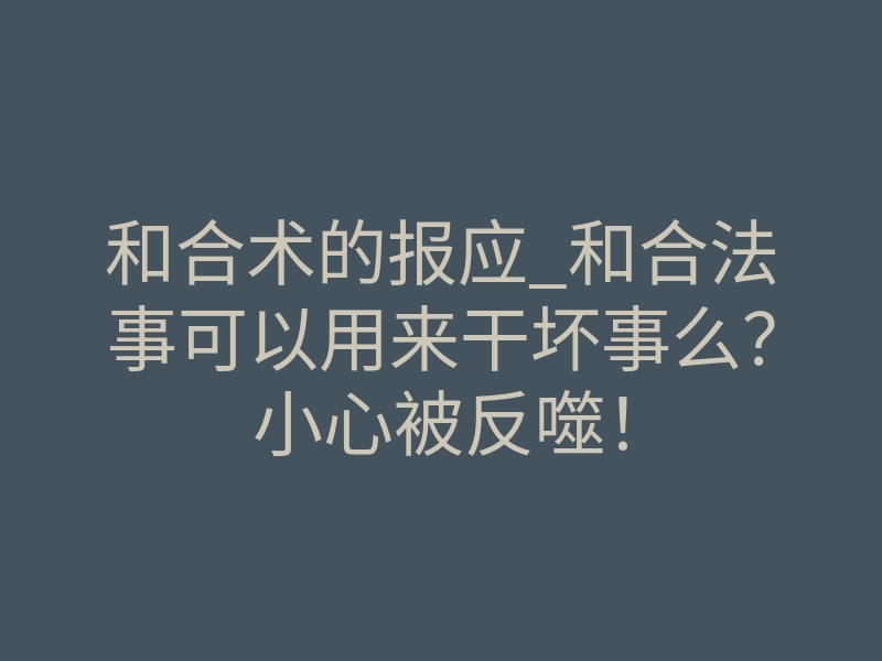和合术的报应_和合法事可以用来干坏事么?小心被反噬!