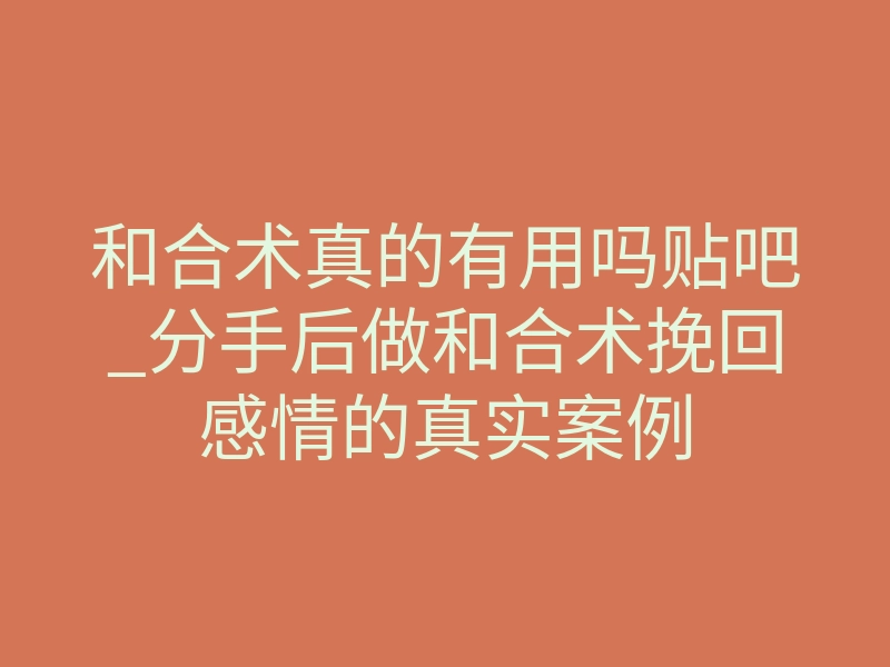 和合术真的有用吗贴吧_分手后做和合术挽回感情的真实案例