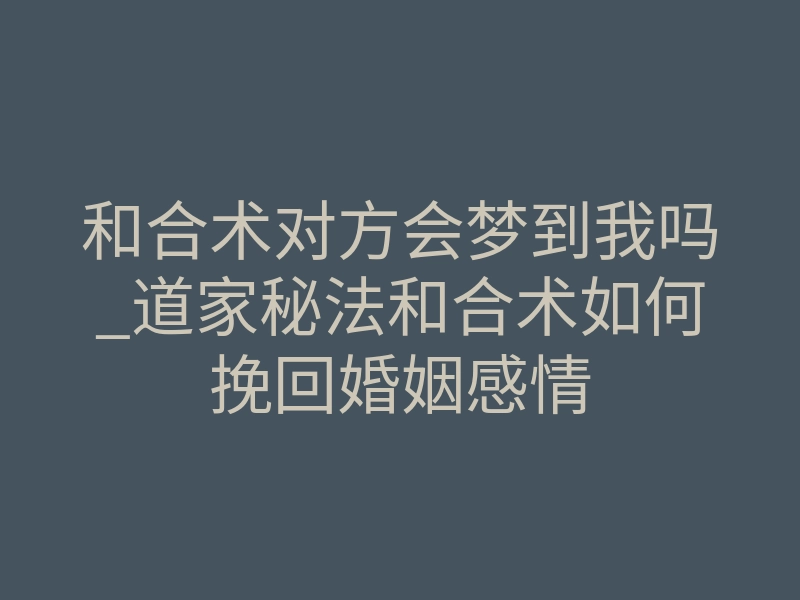 和合术对方会梦到我吗_道家秘法和合术如何挽回婚姻感情