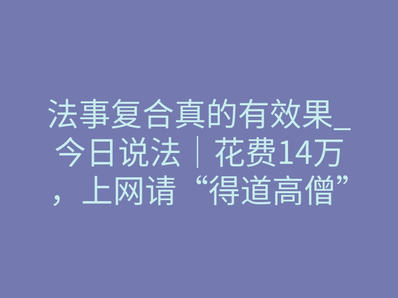 法事复合真的有效果_今日说法|花费14万,上网请“得道高僧”做法祈福,中断法事就会触怒神灵,这到底是法