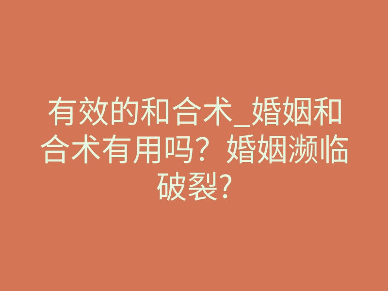 有效的和合术_婚姻和合术有用吗？婚姻濒临破裂?