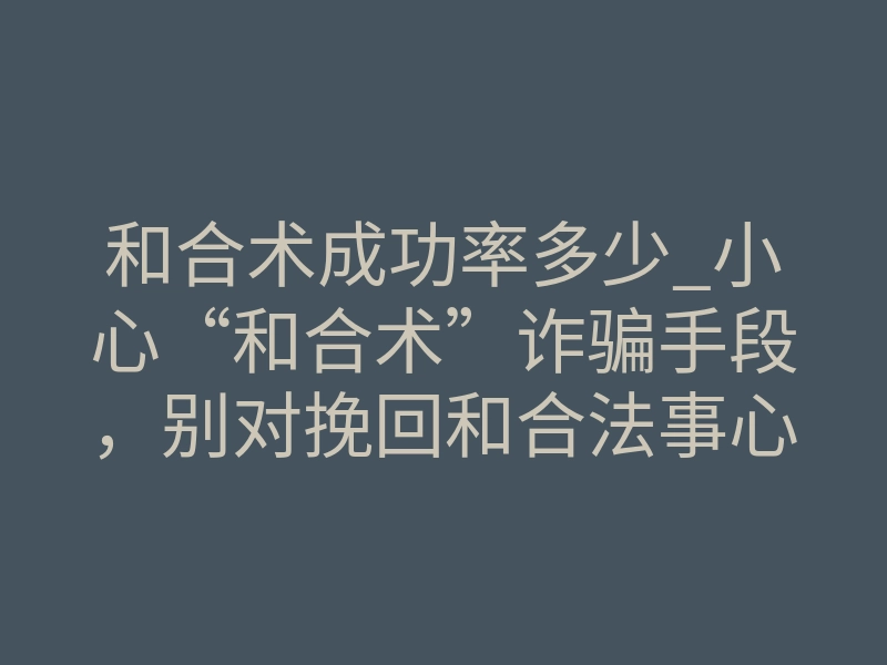 和合术成功率多少_小心“和合术”诈骗手段，别对挽回和合法事心存侥幸，被骗咋做？​