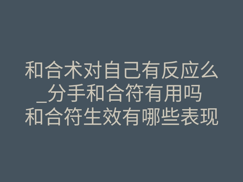 和合术对自己有反应么_分手和合符有用吗 和合符生效有哪些表现？