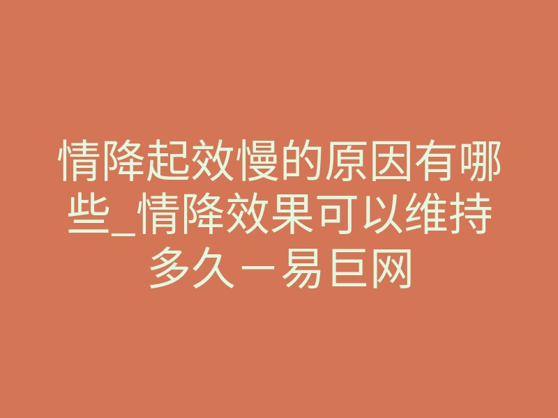 情降起效慢的原因有哪些_情降效果可以维持多久-易巨网