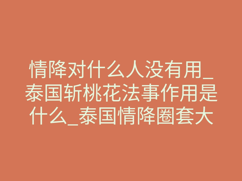 情降对什么人没有用_泰国斩桃花法事作用是什么_泰国情降圈套大揭秘