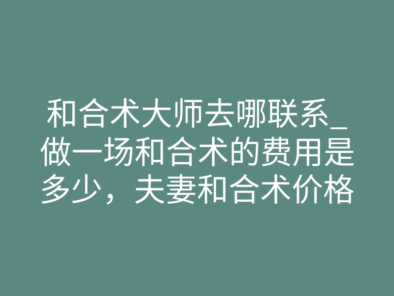 和合术大师去哪联系_做一场和合术的费用是多少,夫妻和合术价格