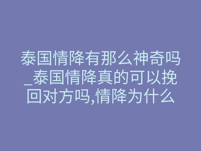 泰国情降有那么神奇吗_泰国情降真的可以挽回对方吗,情降为什么这么神奇