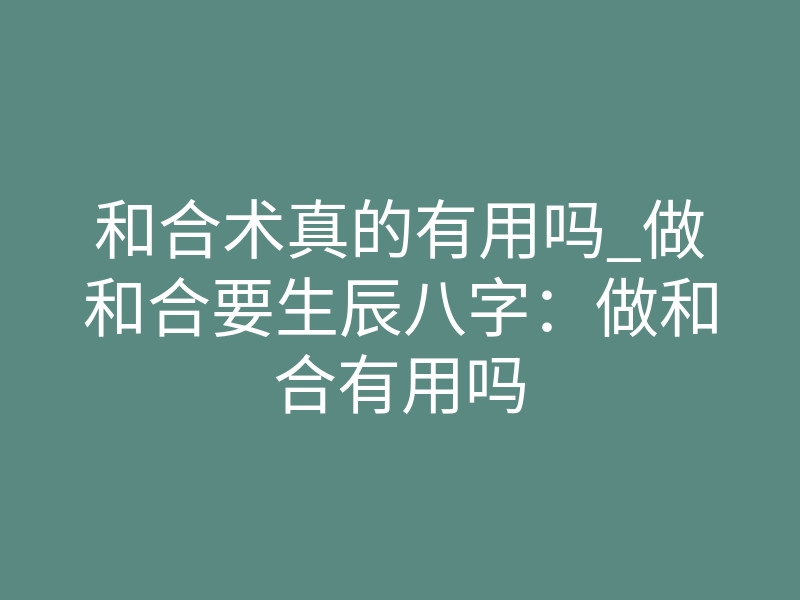 和合术真的有用吗_做和合要生辰八字:做和合有用吗