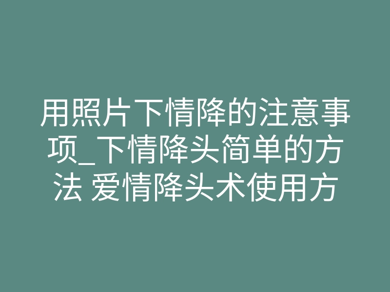用照片下情降的注意事项_下情降头简单的方法 爱情降头术使用方法