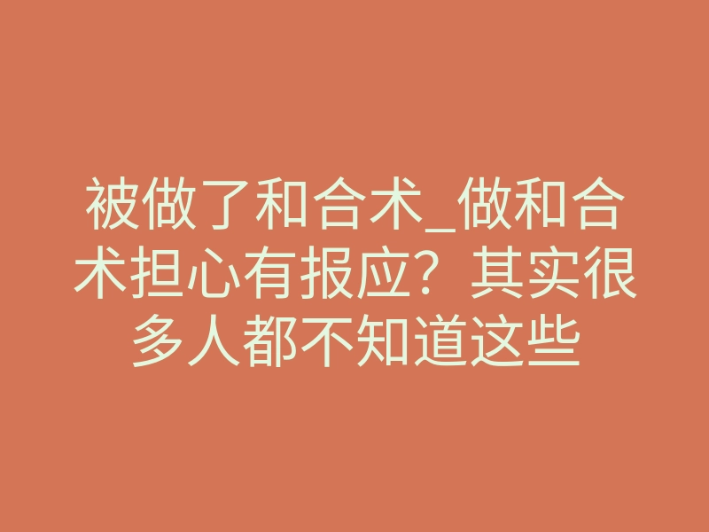 被做了和合术_做和合术担心有报应?其实很多人都不知道这些