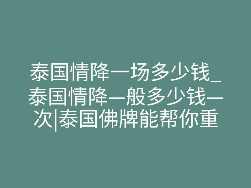 泰国情降一场多少钱_泰国情降—般多少钱—次|泰国佛牌能帮你重新爱上对方吗?