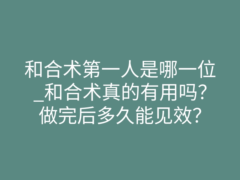 和合术第一人是哪一位_和合术真的有用吗?做完后多久能见效?