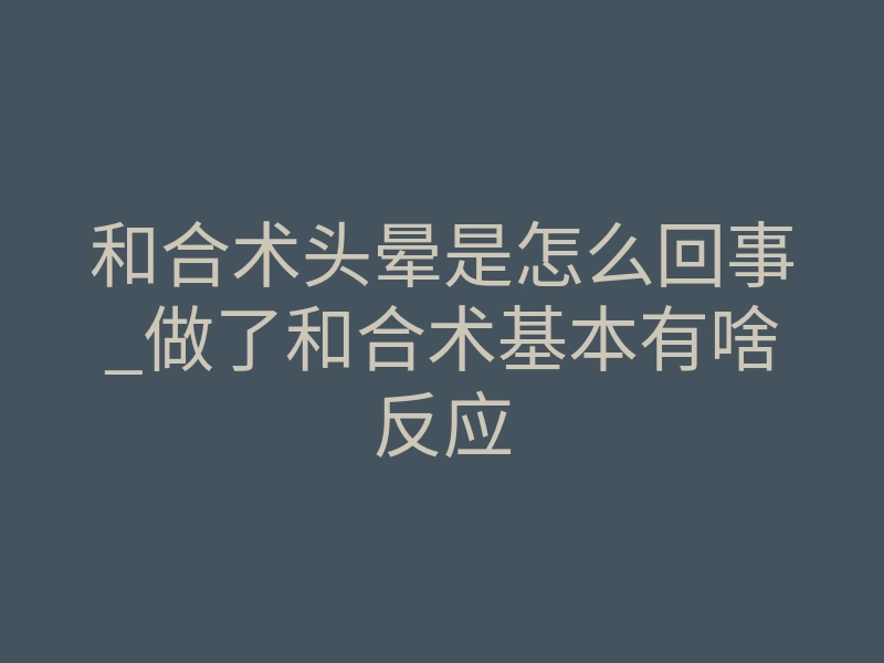 和合术头晕是怎么回事_做了和合术基本有啥反应