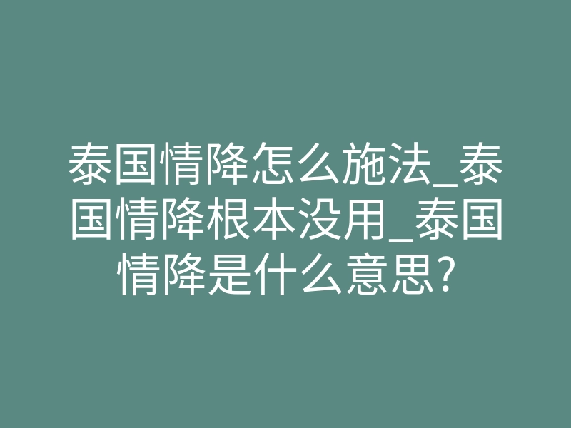 泰国情降怎么施法_泰国情降根本没用_泰国情降是什么意思?