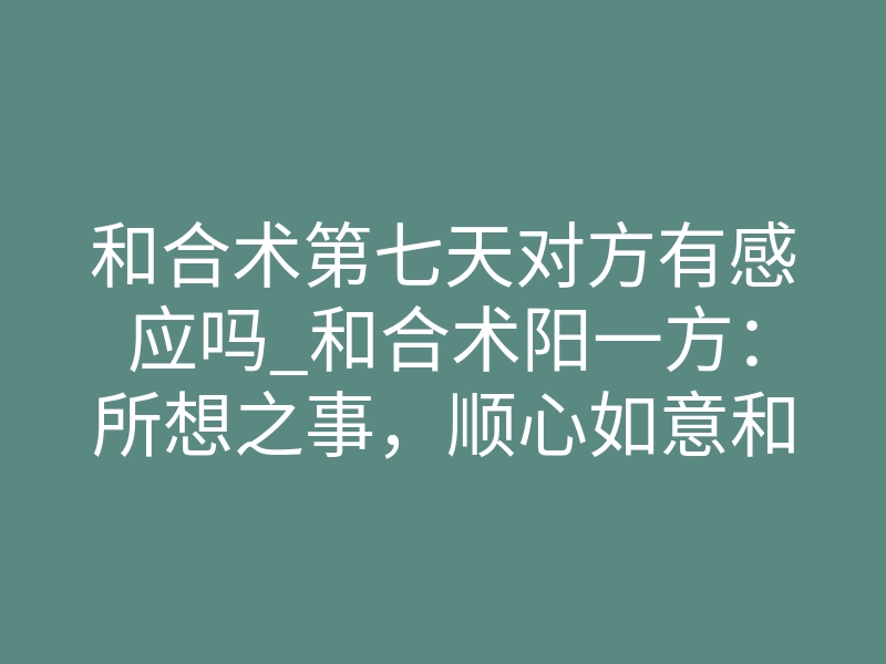 和合术第七天对方有感应吗_和合术阳一方:所想之事,顺心如意和合术宠物超度