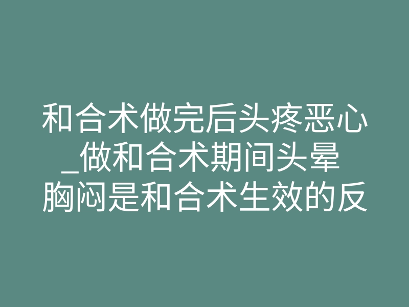和合术做完后头疼恶心_做和合术期间头晕 胸闷是和合术生效的反应 不用太过担心