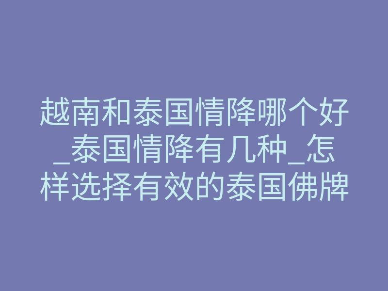 越南和泰国情降哪个好_泰国情降有几种_怎样选择有效的泰国佛牌