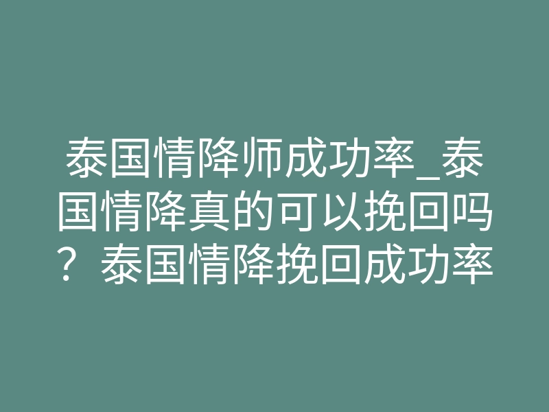 泰国情降师成功率_泰国情降真的可以挽回吗?泰国情降挽回成功率高吗