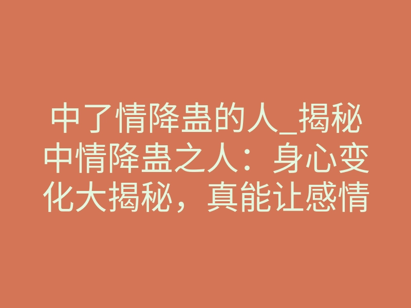 中了情降蛊的人_揭秘中情降蛊之人:身心变化大揭秘,真能让感情破镜重圆?