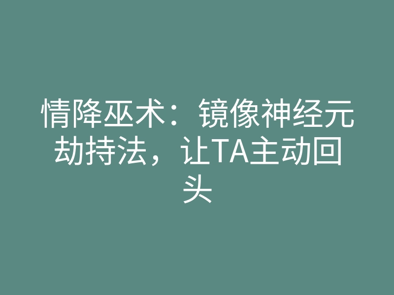 情降巫术:镜像神经元劫持法,让TA主动回头