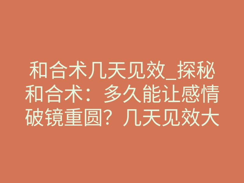 和合术几天见效_探秘和合术:多久能让感情破镜重圆?几天见效大揭秘