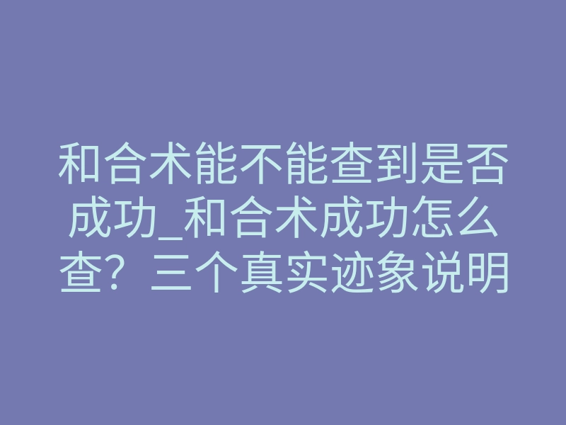 和合术能不能查到是否成功_和合术成功怎么查?三个真实迹象说明已经生效