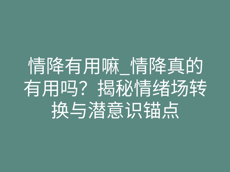 情降有用嘛_情降真的有用吗?揭秘情绪场转换与潜意识锚点