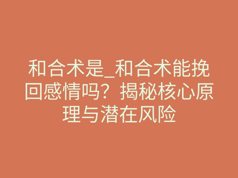 和合术是_和合术能挽回感情吗?揭秘核心原理与潜在风险