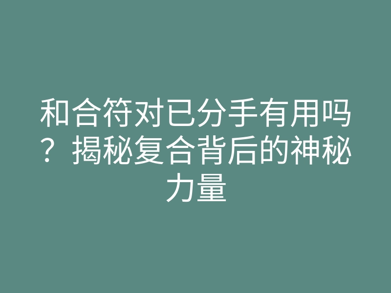 和合符对已分手有用吗?揭秘复合背后的神秘力量