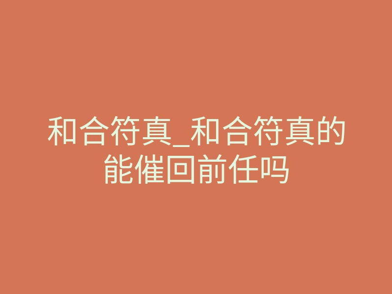 和合符真_和合符真的能催回前任吗