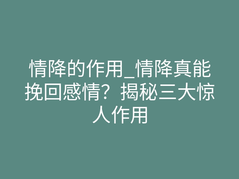 情降的作用_情降真能挽回感情?揭秘三大惊人作用