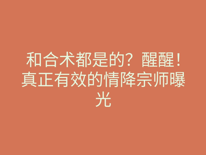 和合术都是的?醒醒!真正有效的情降宗师曝光
