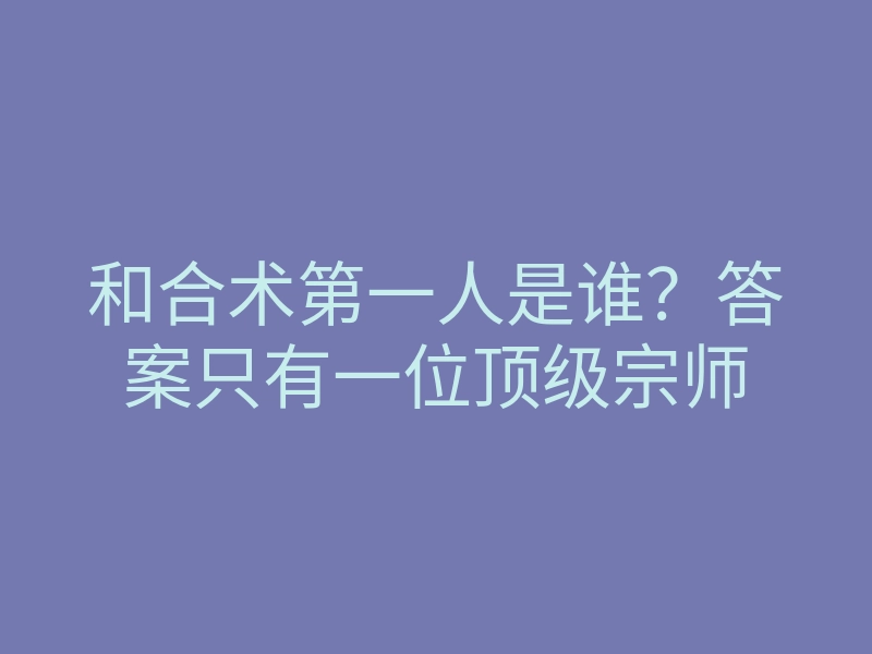 和合术第一人是谁?答案只有一位顶级宗师