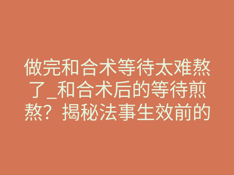 做完和合术等待太难熬了_和合术后的等待煎熬?揭秘法事生效前的三重信号
