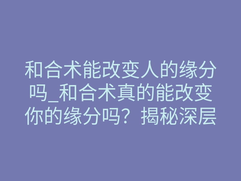 和合术能改变人的缘分吗_和合术真的能改变你的缘分吗?揭秘深层逻辑