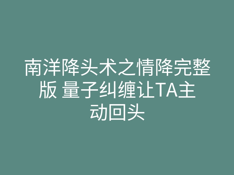 南洋降头术之情降完整版 量子纠缠让TA主动回头