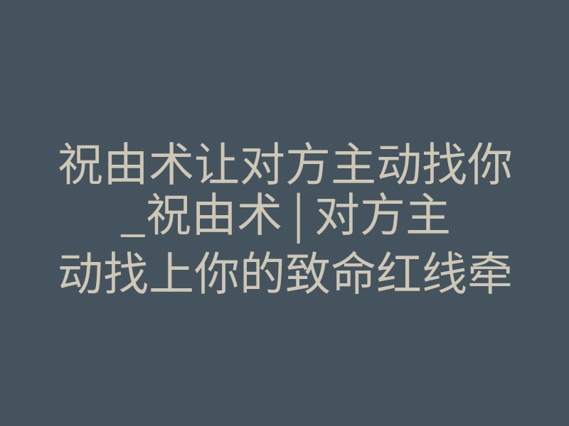 祝由术让对方主动找你_祝由术 | 对方主动找上你的致命红线牵引