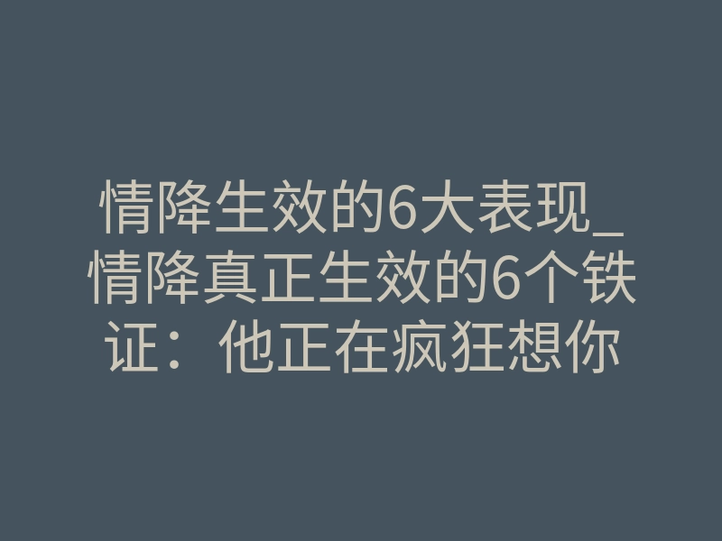 情降生效的6大表现_情降真正生效的6个铁证:他正在疯狂想你