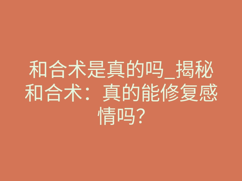和合术是真的吗_揭秘和合术:真的能修复感情吗?