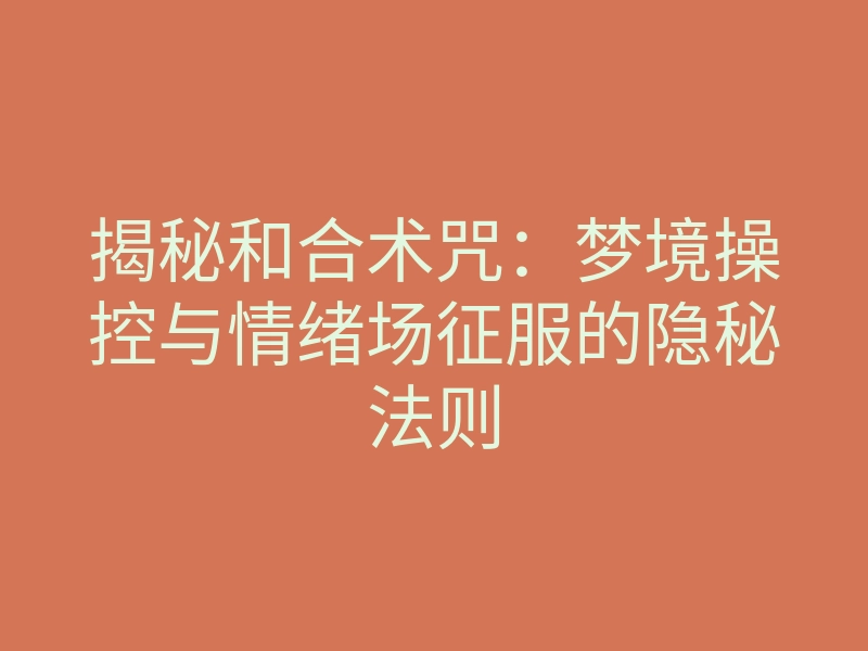 揭秘和合术咒:梦境操控与情绪场征服的隐秘法则