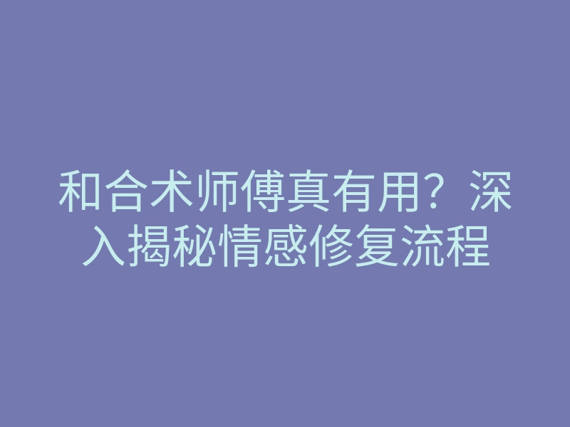和合术师傅真有用？深入揭秘情感修复流程