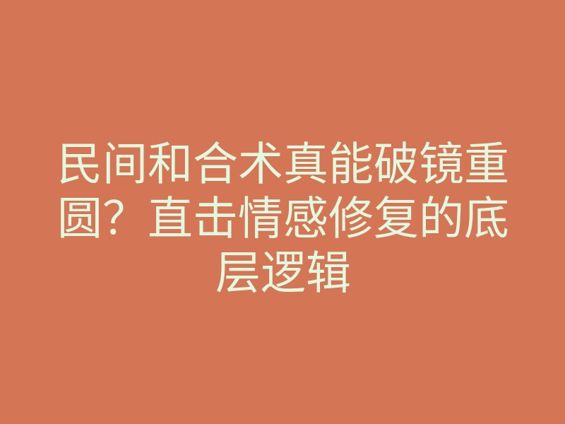 民间和合术真能破镜重圆?直击情感修复的底层逻辑
