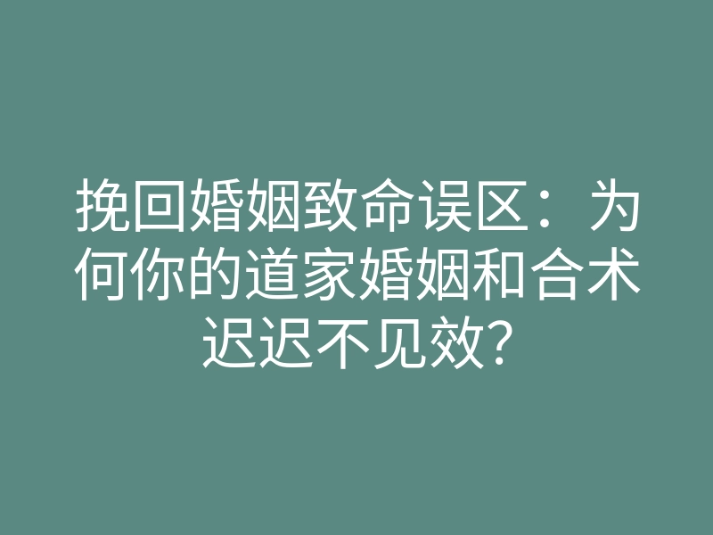 挽回婚姻致命误区:为何你的道家婚姻和合术迟迟不见效?